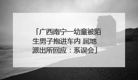 广西南宁一幼童被陌生男子抱进车内 属地派出所回应：系误会