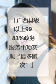 广西县级以上99.83%政务服务事项实现“最多跑一次”