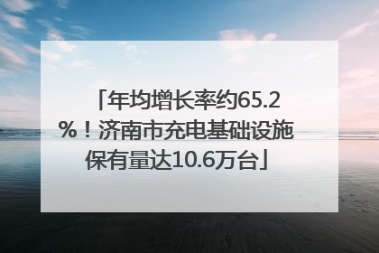 年均增长率约65.2%！济南市充电基础设施保有量达10.6万台