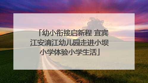 幼小衔接启新程 宜宾江安淯江幼儿园走进小坝小学体验小学生活