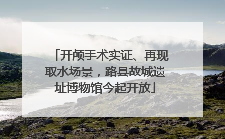 开颅手术实证、再现取水场景，路县故城遗址博物馆今起开放