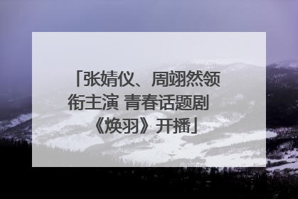 张婧仪、周翊然领衔主演 青春话题剧《焕羽》开播