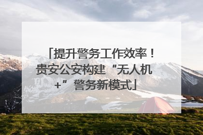 提升警务工作效率！贵安公安构建“无人机+”警务新模式