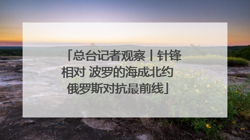 总台记者观察丨针锋相对 波罗的海成北约俄罗斯对抗最前线