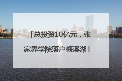 总投资10亿元，张家界学院落户梅溪湖
