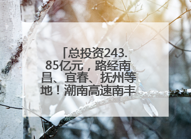 总投资243.85亿元，路经南昌、宜春、抚州等地！潮南高速南丰至南昌段获批