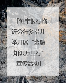 恒丰银行临沂分行多措并举开展“金融知识万里行”宣传活动