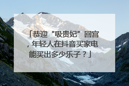 恭迎“吸贵妃”回宫，年轻人在抖音买家电能买出多少乐子？