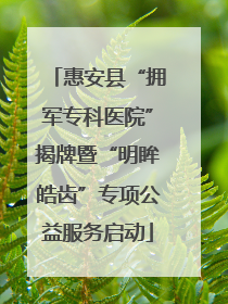 惠安县“拥军专科医院”揭牌暨“明眸皓齿”专项公益服务启动