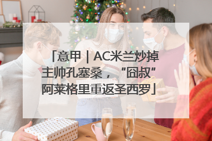 意甲｜AC米兰炒掉主帅孔塞桑，“囧叔”阿莱格里重返圣西罗