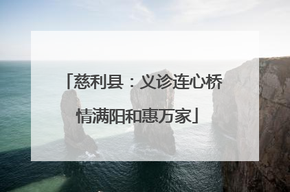 慈利县：义诊连心桥 情满阳和惠万家