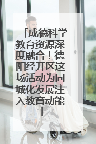 成德科学教育资源深度融合！德阳经开区这场活动为同城化发展注入教育动能