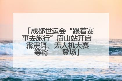 成都世运会“跟着赛事去旅行”眉山站开启 霹雳舞、无人机大赛等将一一登场