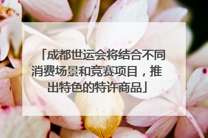 成都世运会将结合不同消费场景和竞赛项目，推出特色的特许商品