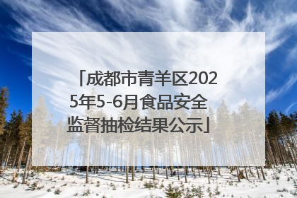 成都市青羊区2025年5-6月食品安全监督抽检结果公示