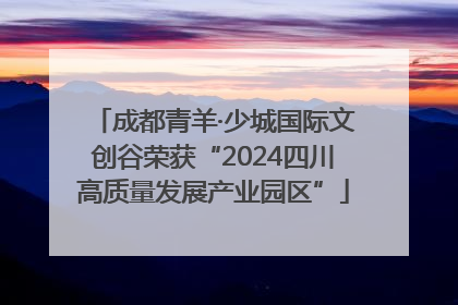 成都青羊·少城国际文创谷荣获“2024四川高质量发展产业园区”