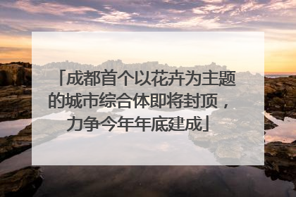 成都首个以花卉为主题的城市综合体即将封顶，力争今年年底建成