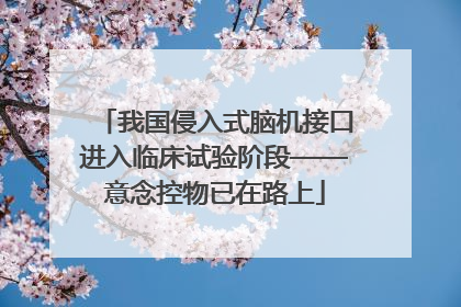 我国侵入式脑机接口进入临床试验阶段——意念控物已在路上