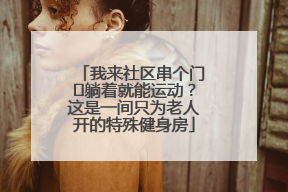 我来社区串个门⑯躺着就能运动？这是一间只为老人开的特殊健身房