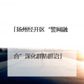 扬州经开区“警网融合”深化群防群治