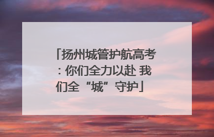 扬州城管护航高考：你们全力以赴 我们全“城”守护