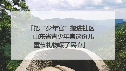 把“少年宫”搬进社区，山东省青少年宫这份儿童节礼物暖了民心