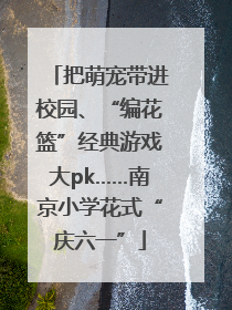 把萌宠带进校园、“编花篮”经典游戏大pk……南京小学花式“庆六一”
