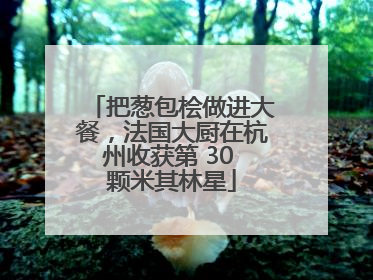 把葱包桧做进大餐，法国大厨在杭州收获第 30 颗米其林星