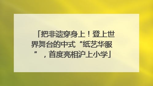把非遗穿身上！登上世界舞台的中式“纸艺华服”，首度亮相沪上小学