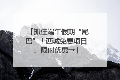 抓住端午假期“尾巴”！西城免费项目、限时优惠→