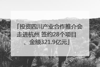 投资四川产业合作推介会走进杭州 签约28个项目、金额321.9亿元