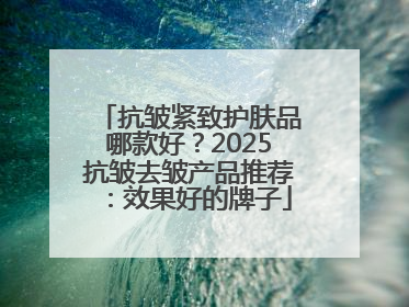 抗皱紧致护肤品哪款好？2025抗皱去皱产品推荐：效果好的牌子