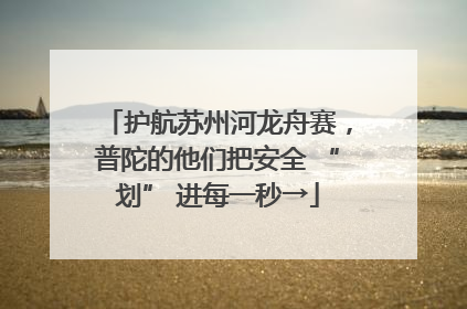 护航苏州河龙舟赛，普陀的他们把安全 “划” 进每一秒→