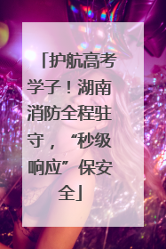 护航高考学子！湖南消防全程驻守，“秒级响应”保安全