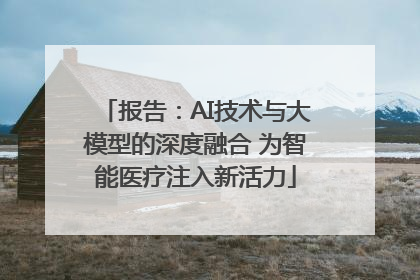 报告：AI技术与大模型的深度融合 为智能医疗注入新活力