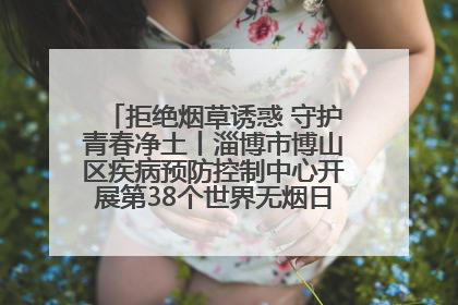 拒绝烟草诱惑 守护青春净土丨淄博市博山区疾病预防控制中心开展第38个世界无烟日系列控烟行动