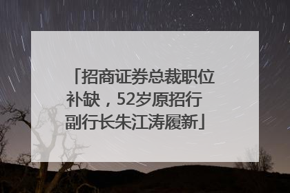 招商证券总裁职位补缺，52岁原招行副行长朱江涛履新