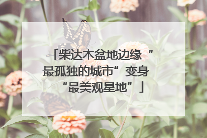 柴达木盆地边缘“最孤独的城市”变身“最美观星地”
