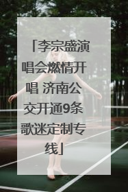 李宗盛演唱会燃情开唱 济南公交开通9条歌迷定制专线