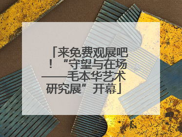 来免费观展吧！“守望与在场——毛本华艺术研究展”开幕