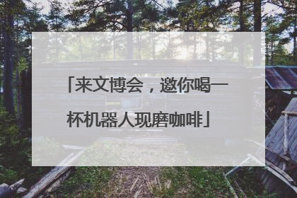 来文博会，邀你喝一杯机器人现磨咖啡