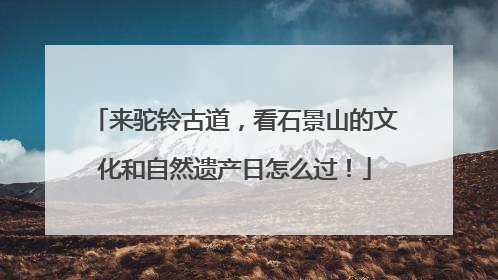 来驼铃古道，看石景山的文化和自然遗产日怎么过！