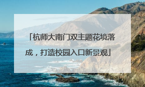 杭师大南门双主题花境落成，打造校园入口新景观