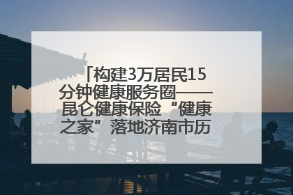 构建3万居民15分钟健康服务圈——昆仑健康保险“健康之家”落地济南市历城区鲍山街道