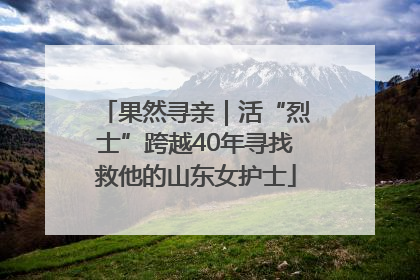 果然寻亲｜活“烈士”跨越40年寻找救他的山东女护士