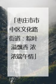 枣庄市市中区文化路街道：粽叶溢飘香 浓浓端午情
