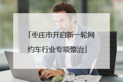 枣庄市开启新一轮网约车行业专项整治
