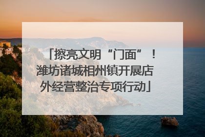 擦亮文明“门面”！潍坊诸城相州镇开展店外经营整治专项行动