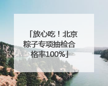 放心吃！北京粽子专项抽检合格率100%