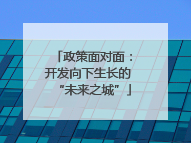 政策面对面：开发向下生长的“未来之城”